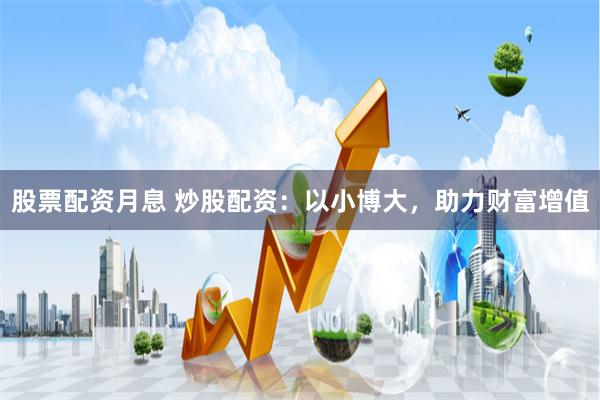 股票配资月息 炒股配资：以小博大，助力财富增值