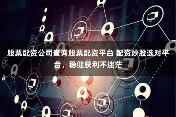 股票配资公司查询股票配资平台 配资炒股选对平台，稳健获利不迷茫