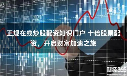 正规在线炒股配资知识门户 十倍股票配资，开启财富加速之旅