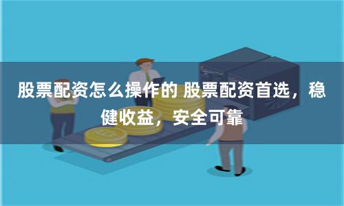 股票配资怎么操作的 股票配资首选，稳健收益，安全可靠