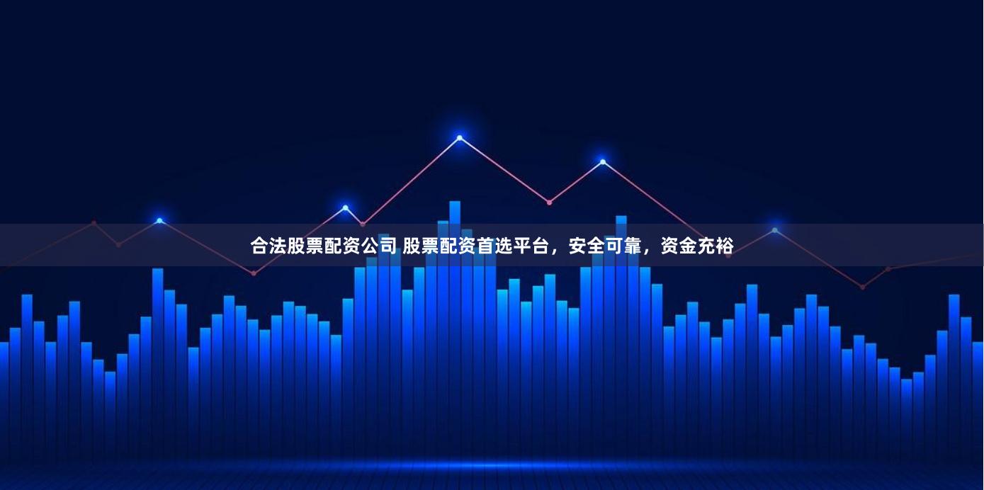 合法股票配资公司 股票配资首选平台，安全可靠，资金充裕