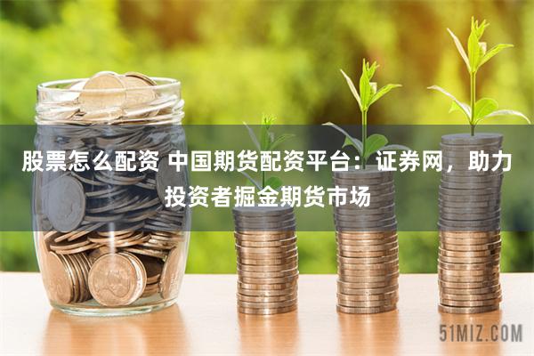 股票怎么配资 中国期货配资平台：证券网，助力投资者掘金期货市场