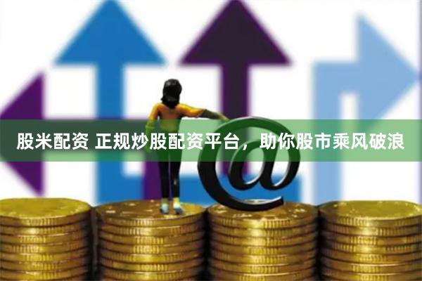 股米配资 正规炒股配资平台，助你股市乘风破浪