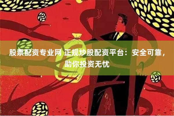 股票配资专业网 正规炒股配资平台：安全可靠，助你投资无忧