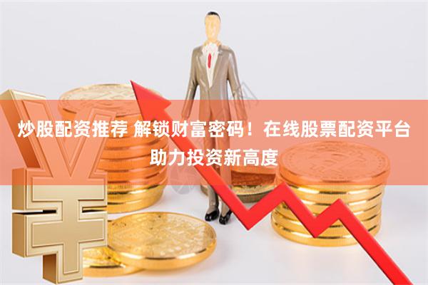 炒股配资推荐 解锁财富密码！在线股票配资平台助力投资新高度