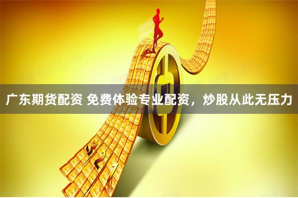 广东期货配资 免费体验专业配资，炒股从此无压力