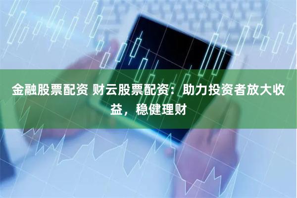 金融股票配资 财云股票配资：助力投资者放大收益，稳健理财