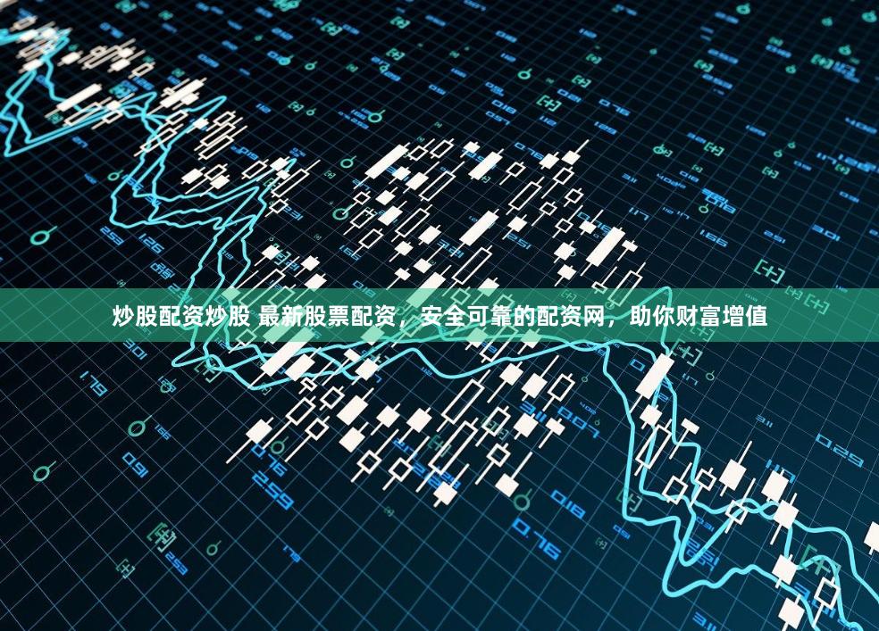 炒股配资炒股 最新股票配资，安全可靠的配资网，助你财富增值
