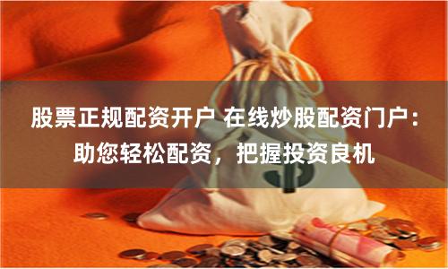 股票正规配资开户 在线炒股配资门户：助您轻松配资，把握投资良机