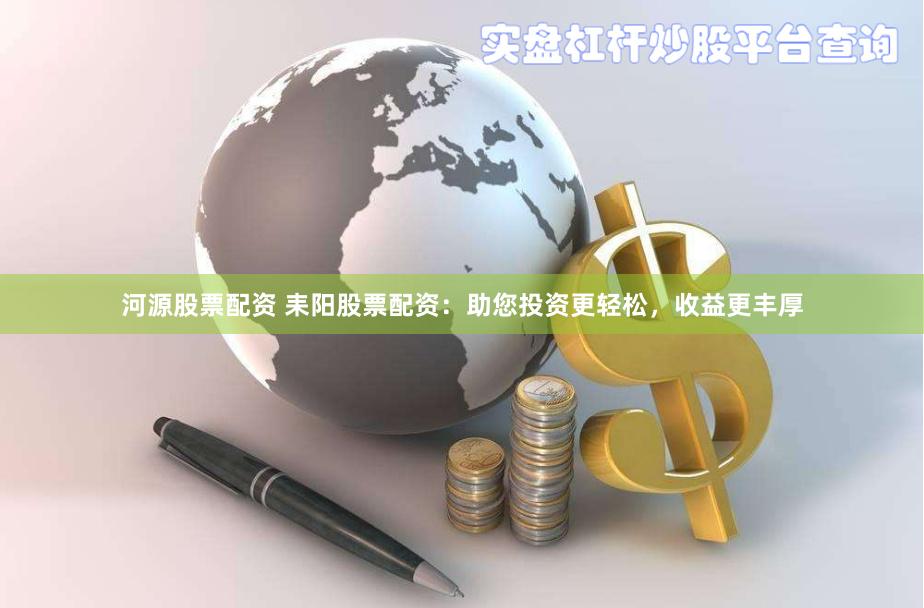 河源股票配资 耒阳股票配资：助您投资更轻松，收益更丰厚