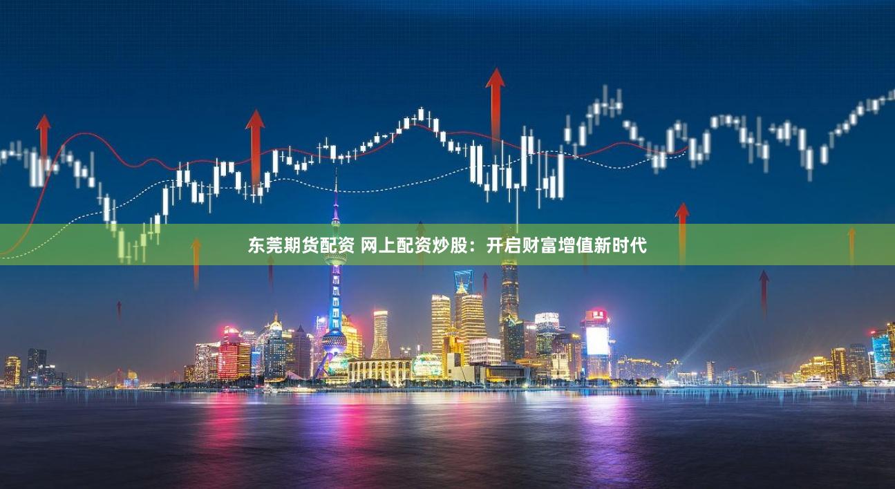 东莞期货配资 网上配资炒股：开启财富增值新时代