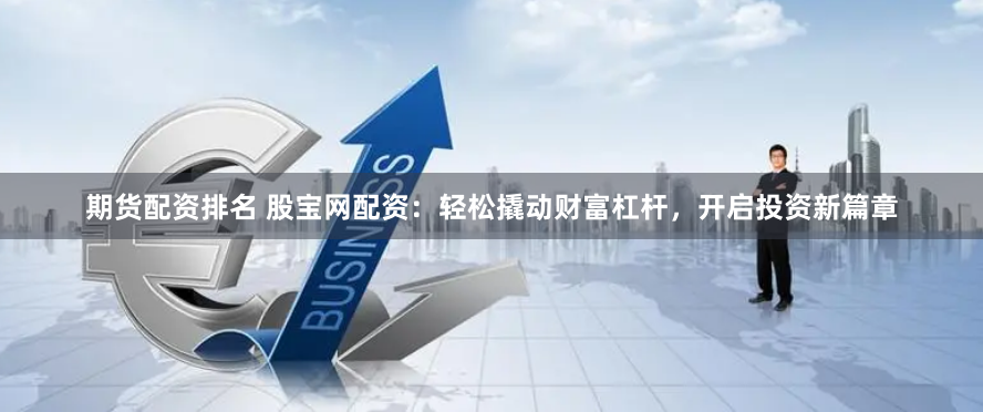 期货配资排名 股宝网配资：轻松撬动财富杠杆，开启投资新篇章