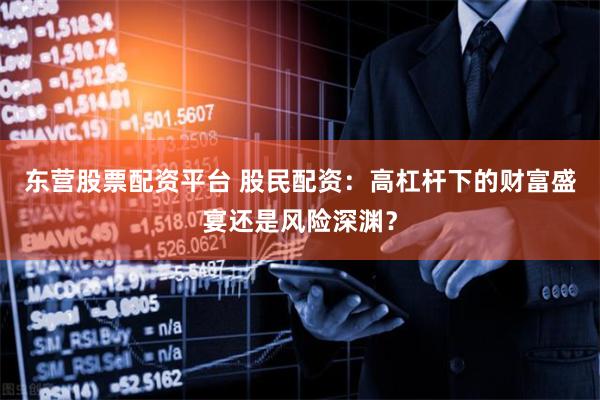 东营股票配资平台 股民配资：高杠杆下的财富盛宴还是风险深渊？