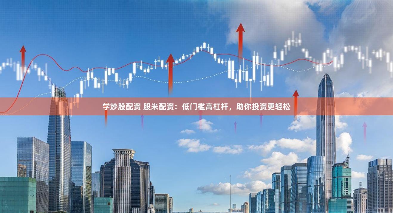 学炒股配资 股米配资：低门槛高杠杆，助你投资更轻松