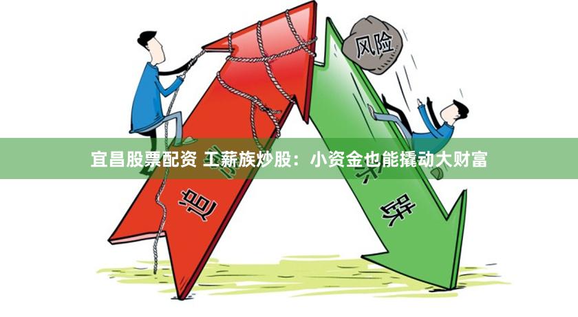 宜昌股票配资 工薪族炒股：小资金也能撬动大财富