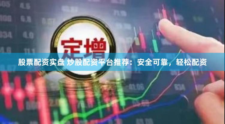股票配资实盘 炒股配资平台推荐：安全可靠，轻松配资