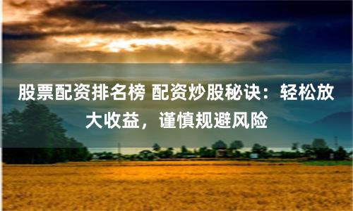 股票配资排名榜 配资炒股秘诀：轻松放大收益，谨慎规避风险