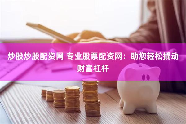 炒股炒股配资网 专业股票配资网：助您轻松撬动财富杠杆