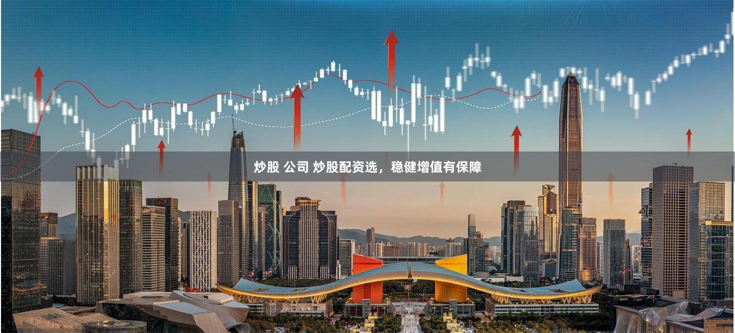 炒股 公司 炒股配资选，稳健增值有保障