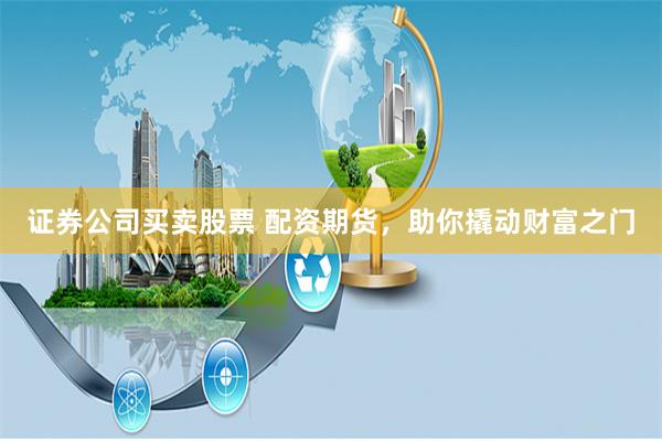 证券公司买卖股票 配资期货，助你撬动财富之门