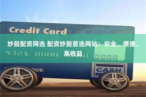 炒股配资网选 配资炒股首选网站：安全、便捷、高收益