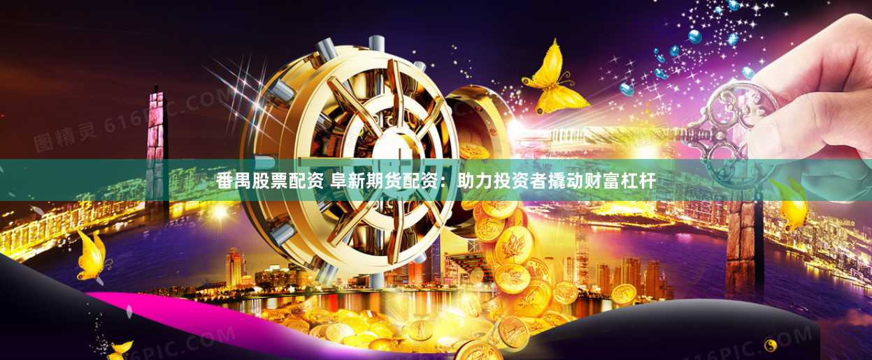 番禺股票配资 阜新期货配资：助力投资者撬动财富杠杆