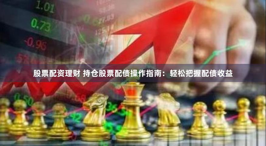 股票配资理财 持仓股票配债操作指南：轻松把握配债收益