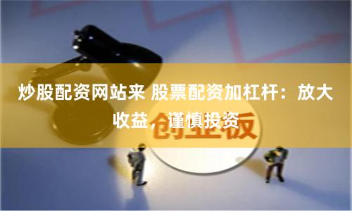 炒股配资网站来 股票配资加杠杆：放大收益，谨慎投资