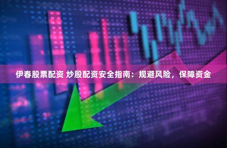 伊春股票配资 炒股配资安全指南：规避风险，保障资金