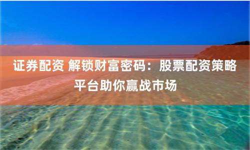 证券配资 解锁财富密码：股票配资策略平台助你赢战市场