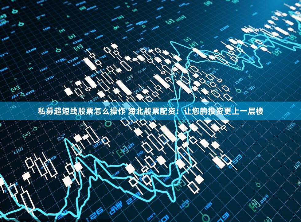 私募超短线股票怎么操作 海北股票配资:让您的投资更上一层楼