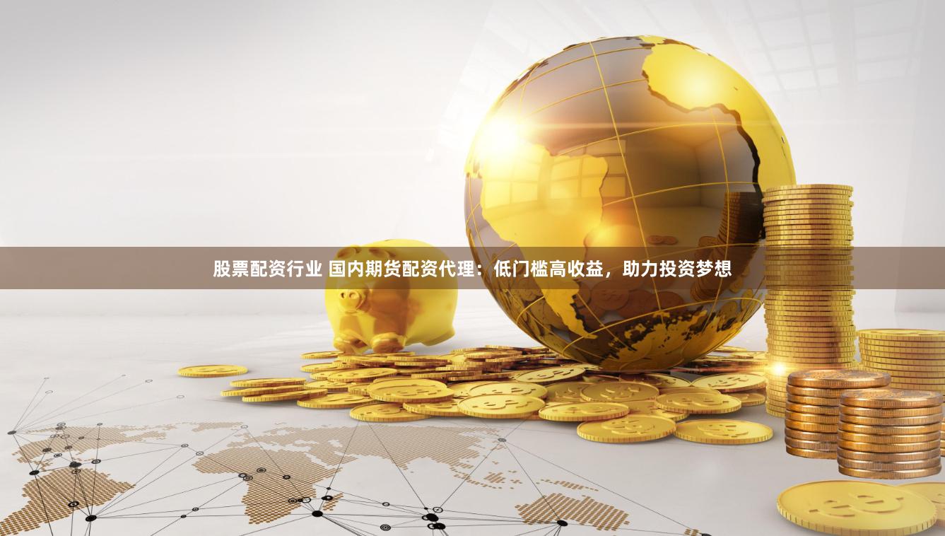 股票配资行业 国内期货配资代理：低门槛高收益，助力投资梦想