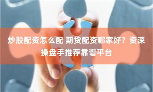 炒股配资怎么配 期货配资哪家好？资深操盘手推荐靠谱平台
