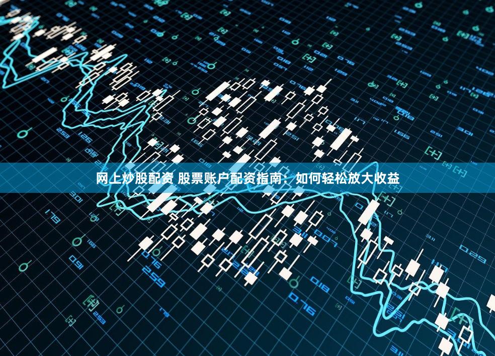 网上炒股配资 股票账户配资指南：如何轻松放大收益