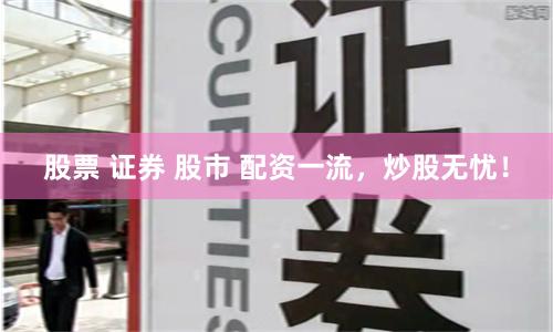 股票 证券 股市 配资一流，炒股无忧！