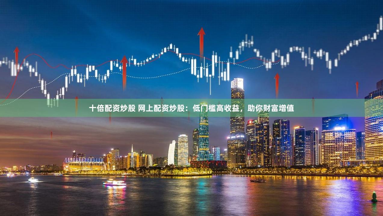 十倍配资炒股 网上配资炒股：低门槛高收益，助你财富增值