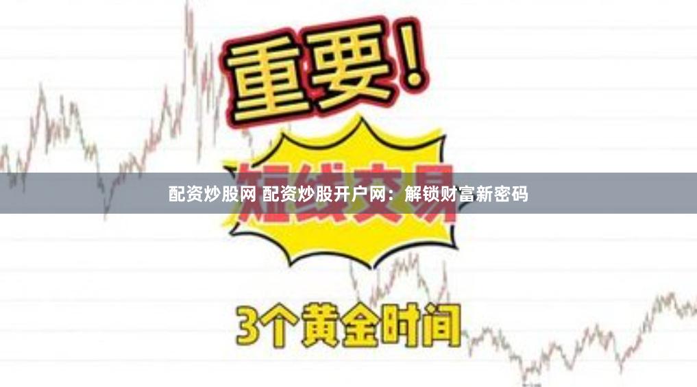 配资炒股网 配资炒股开户网：解锁财富新密码