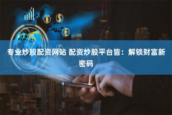 专业炒股配资网站 配资炒股平台皆：解锁财富新密码