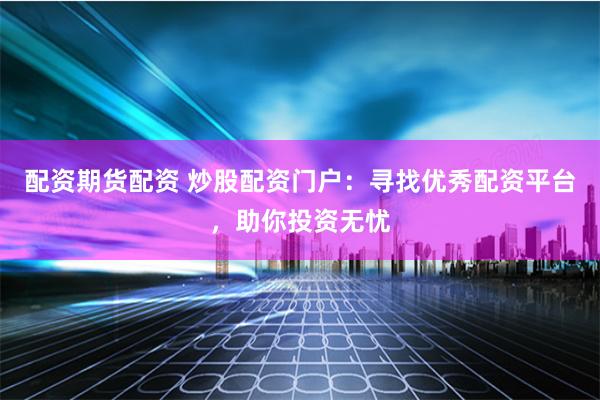 配资期货配资 炒股配资门户：寻找优秀配资平台，助你投资无忧