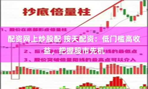 配资网上炒股配 按天配资：低门槛高收益，把握股市先机