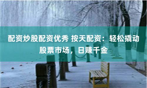 配资炒股配资优秀 按天配资：轻松撬动股票市场，日赚千金