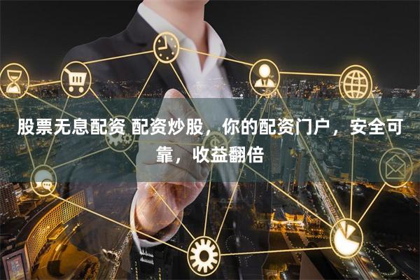 股票无息配资 配资炒股，你的配资门户，安全可靠，收益翻倍