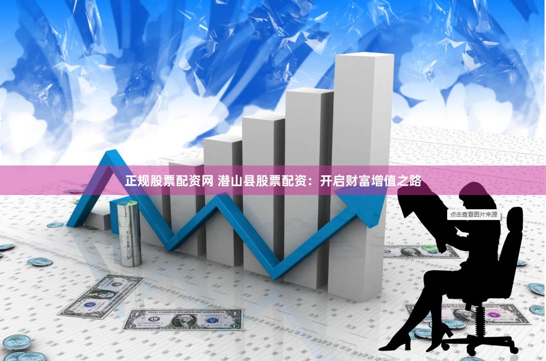 正规股票配资网 潜山县股票配资：开启财富增值之路