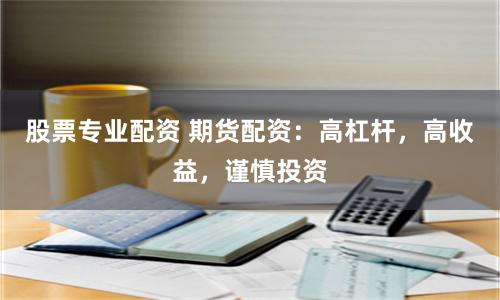 股票专业配资 期货配资：高杠杆，高收益，谨慎投资