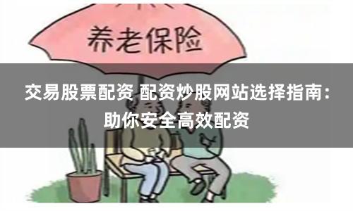 交易股票配资 配资炒股网站选择指南：助你安全高效配资