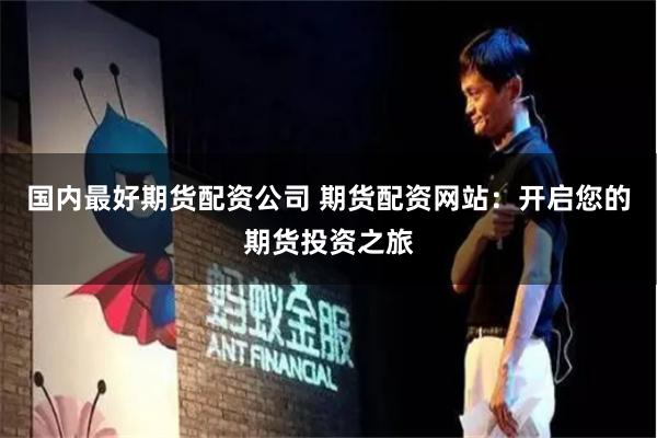 国内最好期货配资公司 期货配资网站：开启您的期货投资之旅