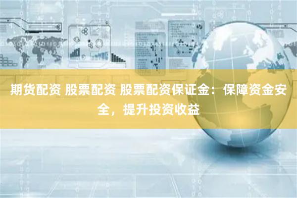 期货配资 股票配资 股票配资保证金：保障资金安全，提升投资收益