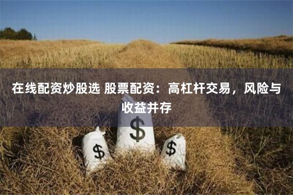 在线配资炒股选 股票配资：高杠杆交易，风险与收益并存