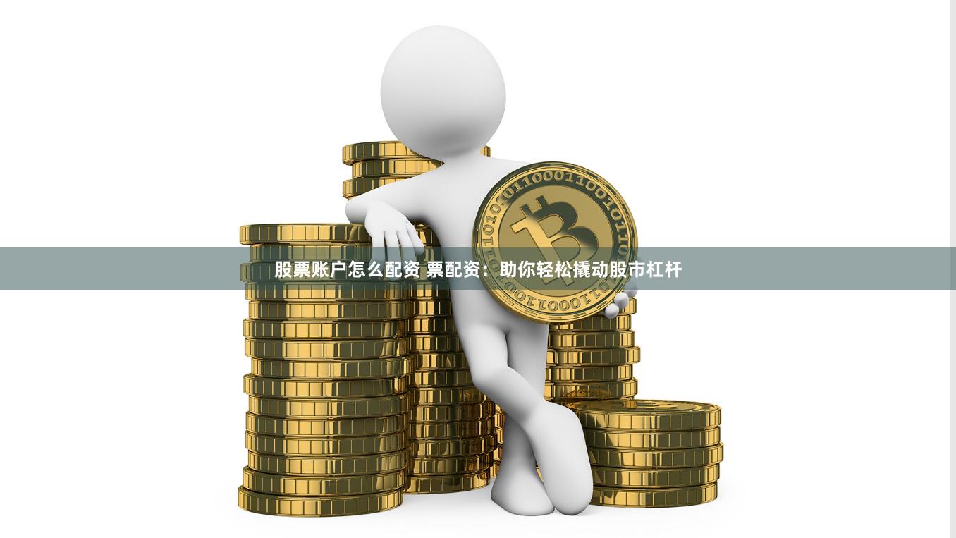 股票账户怎么配资 票配资：助你轻松撬动股市杠杆