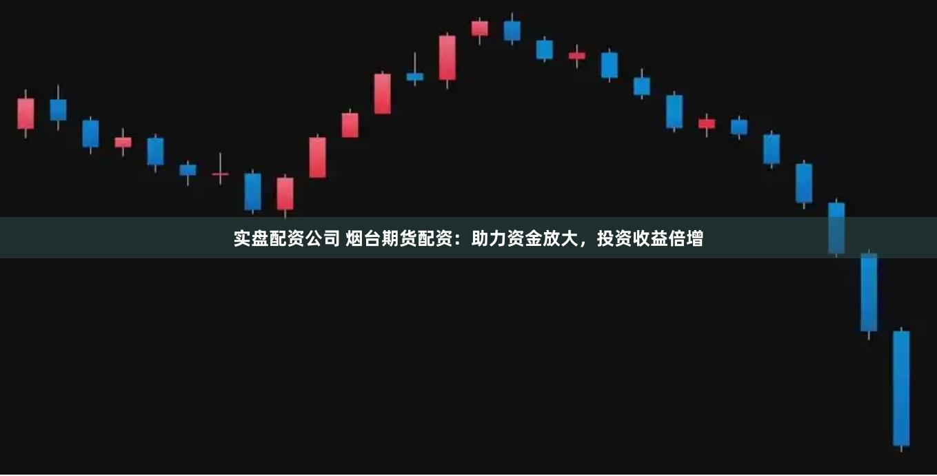 实盘配资公司 烟台期货配资：助力资金放大，投资收益倍增